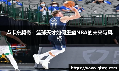 卢卡东契奇：篮球天才如何重塑NBA的未来与风格