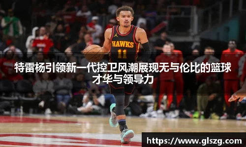特雷杨引领新一代控卫风潮展现无与伦比的篮球才华与领导力