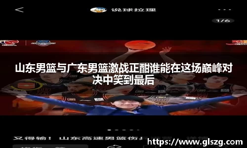 山东男篮与广东男篮激战正酣谁能在这场巅峰对决中笑到最后
