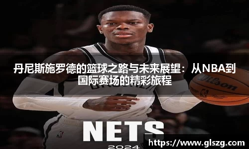 丹尼斯施罗德的篮球之路与未来展望：从NBA到国际赛场的精彩旅程