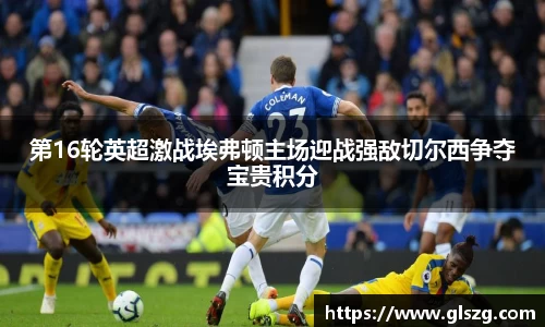 第16轮英超激战埃弗顿主场迎战强敌切尔西争夺宝贵积分