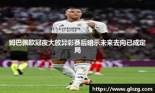 姆巴佩欧冠夜大放异彩赛后暗示未来去向已成定局